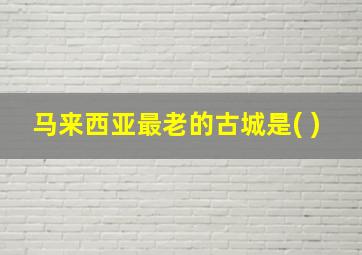 马来西亚最老的古城是( )